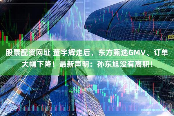股票配资网址 董宇辉走后，东方甄选GMV、订单大幅下降！最新声明：孙东旭没有离职！