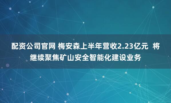 配资公司官网 梅安森上半年营收2.23亿元  将继续聚焦矿山安全智能化建设业务
