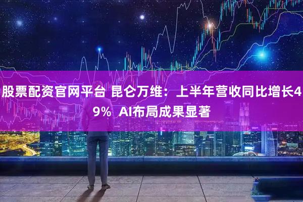 股票配资官网平台 昆仑万维：上半年营收同比增长49%  AI布局成果显著