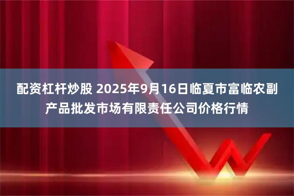 配资杠杆炒股 2025年9月16日临夏市富临农副产品批发市场有限责任公司价格行情