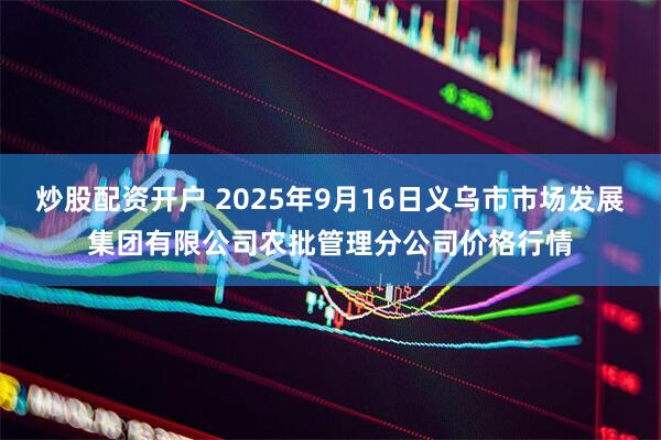 炒股配资开户 2025年9月16日义乌市市场发展集团有限公司农批管理分公司价格行情