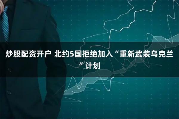 炒股配资开户 北约5国拒绝加入“重新武装乌克兰”计划