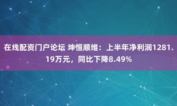 在线配资门户论坛 坤恒顺维：上半年净利润1281.19万元，同比下降8.49%