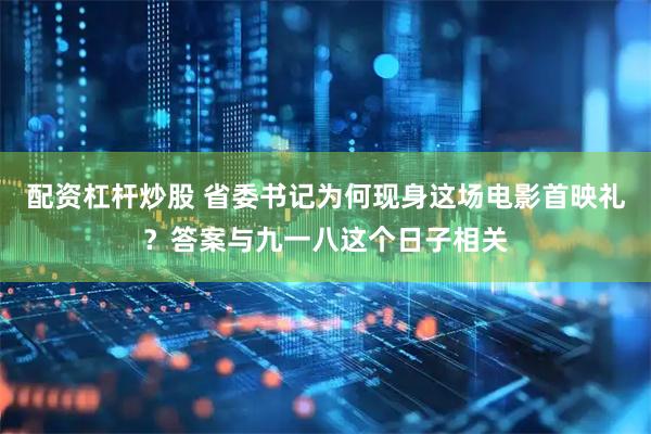 配资杠杆炒股 省委书记为何现身这场电影首映礼？答案与九一八这个日子相关