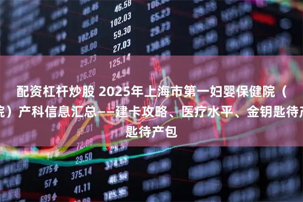 配资杠杆炒股 2025年上海市第一妇婴保健院（西院）产科信息汇总——建卡攻略、医疗水平、金钥匙待产包