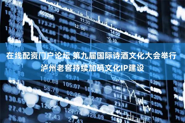 在线配资门户论坛 第九届国际诗酒文化大会举行 泸州老窖持续加码文化IP建设