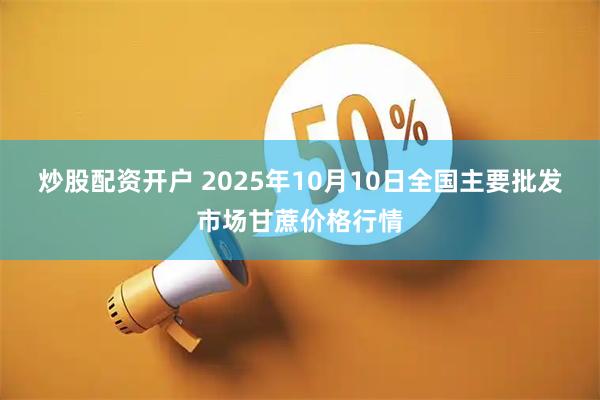 炒股配资开户 2025年10月10日全国主要批发市场甘蔗价格行情