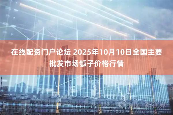在线配资门户论坛 2025年10月10日全国主要批发市场瓠子价格行情