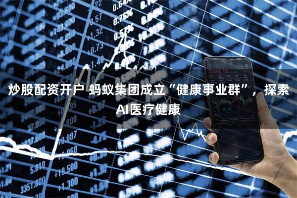炒股配资开户 蚂蚁集团成立“健康事业群”，探索AI医疗健康
