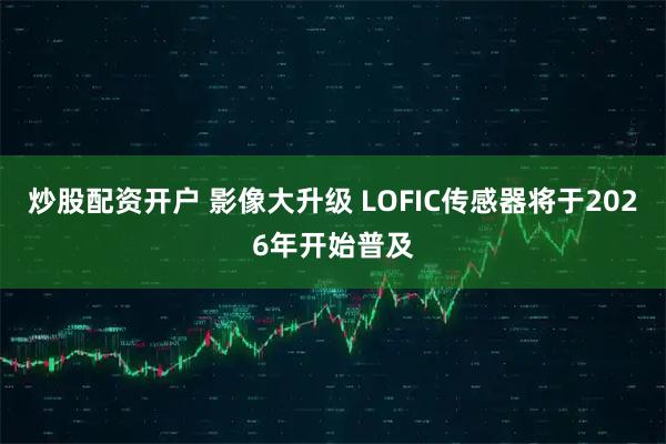 炒股配资开户 影像大升级 LOFIC传感器将于2026年开始普及