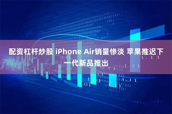 配资杠杆炒股 iPhone Air销量惨淡 苹果推迟下一代新品推出