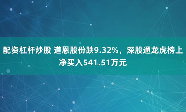 配资杠杆炒股 道恩股份跌9.32%，深股通龙虎榜上净买入541.51万元