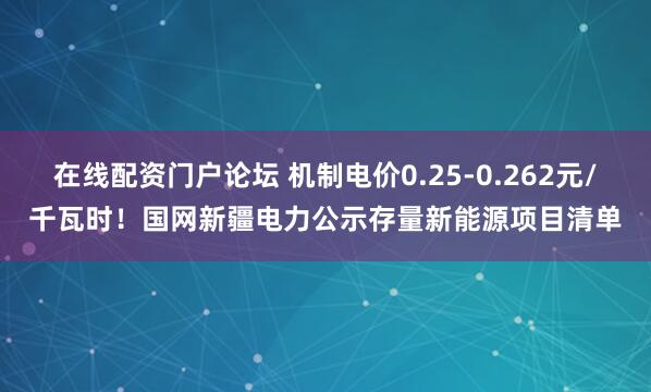 在线配资门户论坛 机制电价0.25-0.262元/千瓦时！国网新疆电力公示存量新能源项目清单