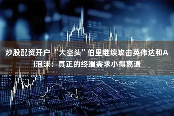 炒股配资开户 “大空头”伯里继续攻击英伟达和AI泡沫：真正的终端需求小得离谱