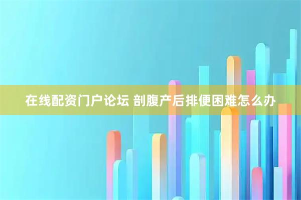 在线配资门户论坛 剖腹产后排便困难怎么办