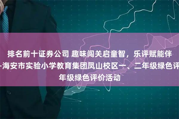排名前十证券公司 趣味闯关启童智，乐评赋能伴成长——海安市实验小学教育集团凤山校区一、二年级绿色评价活动