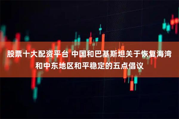股票十大配资平台 中国和巴基斯坦关于恢复海湾和中东地区和平稳定的五点倡议