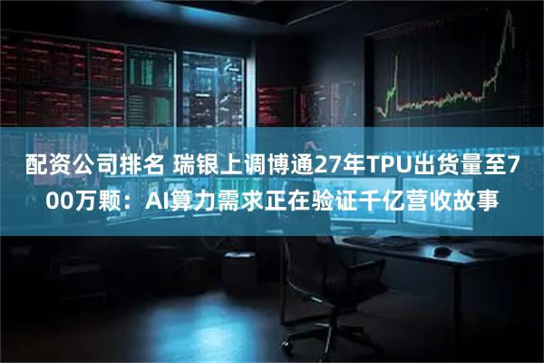 配资公司排名 瑞银上调博通27年TPU出货量至700万颗：AI算力需求正在验证千亿营收故事