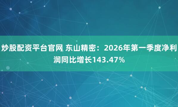 炒股配资平台官网 东山精密：2026年第一季度净利润同比增长143.47%