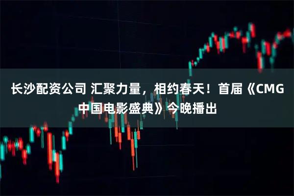 长沙配资公司 汇聚力量，相约春天！首届《CMG中国电影盛典》今晚播出
