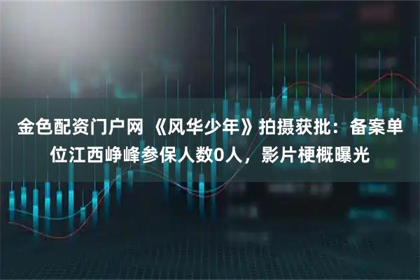 金色配资门户网 《风华少年》拍摄获批：备案单位江西峥峰参保人数0人，影片梗概曝光