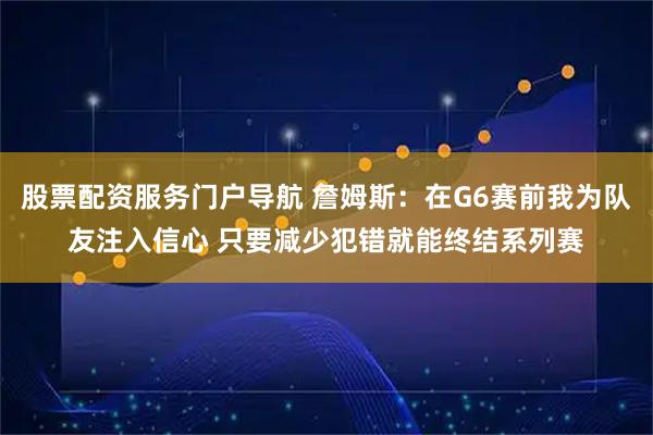 股票配资服务门户导航 詹姆斯：在G6赛前我为队友注入信心 只要减少犯错就能终结系列赛