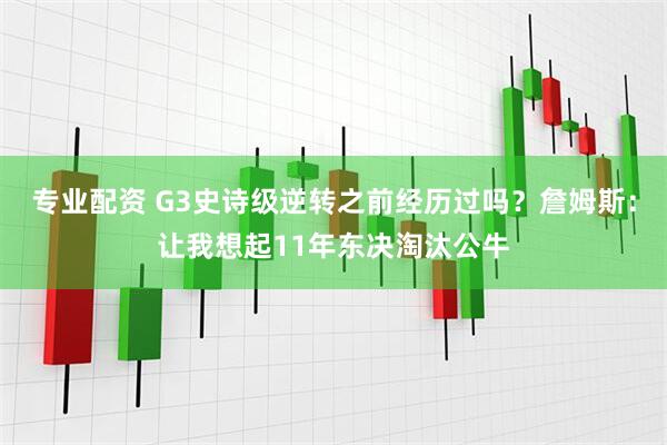 专业配资 G3史诗级逆转之前经历过吗？詹姆斯：让我想起11年东决淘汰公牛