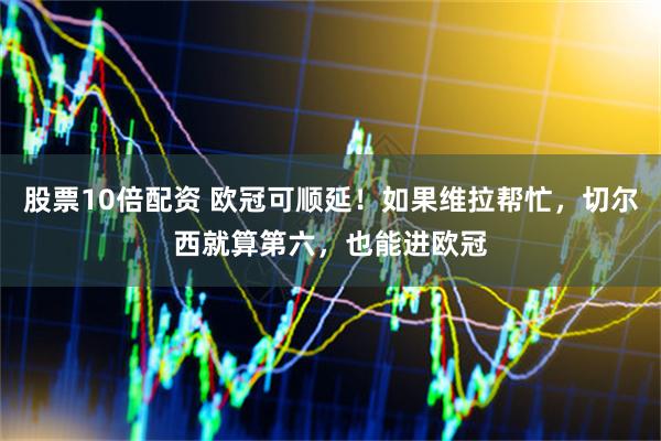 股票10倍配资 欧冠可顺延！如果维拉帮忙，切尔西就算第六，也能进欧冠
