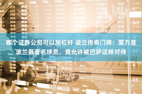 哪个证券公司可以加杠杆 波兰传奇门将：莱万是波兰最著名球员，竟允许被巴萨这样对待