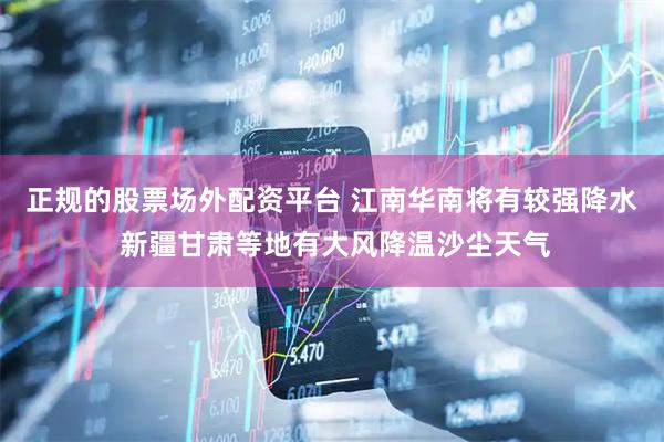 正规的股票场外配资平台 江南华南将有较强降水 新疆甘肃等地有大风降温沙尘天气