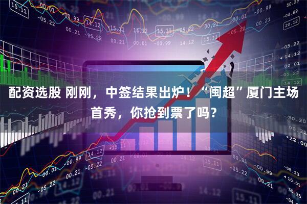 配资选股 刚刚，中签结果出炉！“闽超”厦门主场首秀，你抢到票了吗？