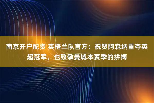 南京开户配资 英格兰队官方：祝贺阿森纳重夺英超冠军，也致敬曼城本赛季的拼搏