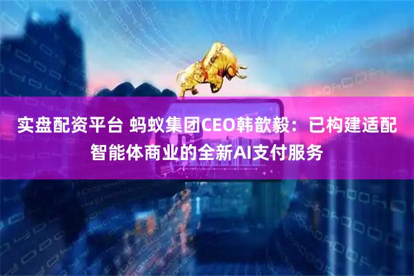 实盘配资平台 蚂蚁集团CEO韩歆毅：已构建适配智能体商业的全新AI支付服务