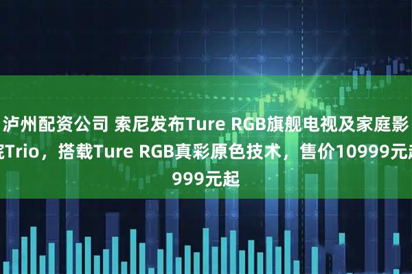泸州配资公司 索尼发布Ture RGB旗舰电视及家庭影院Trio，搭载Ture RGB真彩原色技术，售价10999元起