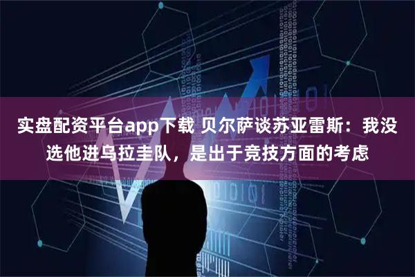实盘配资平台app下载 贝尔萨谈苏亚雷斯：我没选他进乌拉圭队，是出于竞技方面的考虑