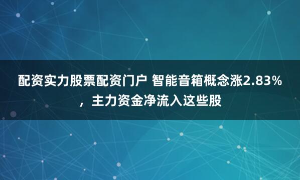 配资实力股票配资门户 智能音箱概念涨2.83%，主力资金净流入这些股